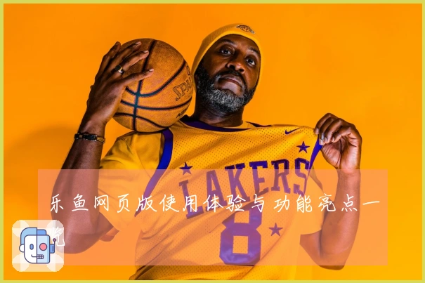 乐鱼网页版使用体验与功能亮点一览