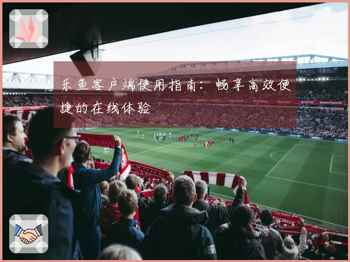 乐鱼客户端使用指南：畅享高效便捷的在线体验