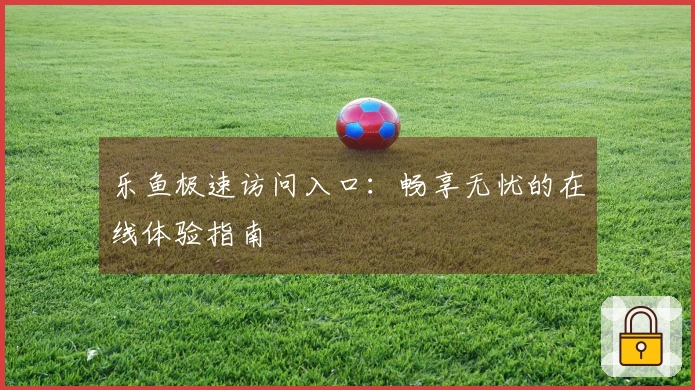 乐鱼极速访问入口：畅享无忧的在线体验指南