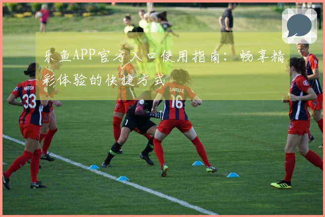 乐鱼APP官方入口使用指南：畅享精彩体验的快捷方式