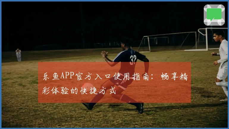 乐鱼APP官方入口使用指南：畅享精彩体验的快捷方式