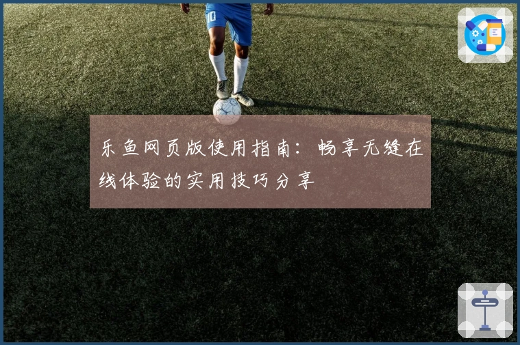 乐鱼网页版使用指南：畅享无缝在线体验的实用技巧分享