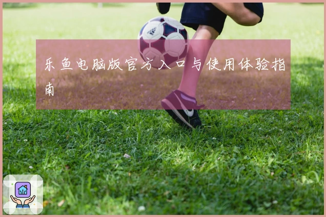 乐鱼电脑版官方入口与使用体验指南