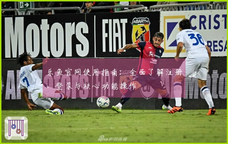 乐鱼官网使用指南：全面了解注册、登录与核心功能操作