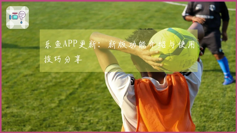 乐鱼APP更新：新版功能介绍与使用技巧分享