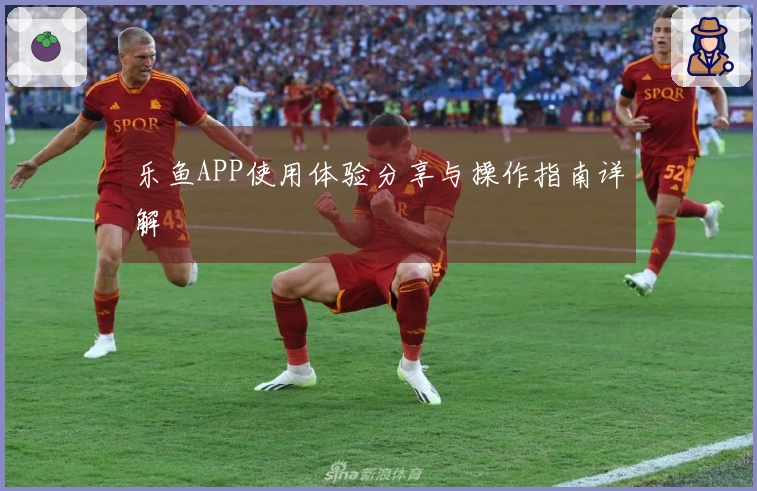 乐鱼APP使用体验分享与操作指南详解