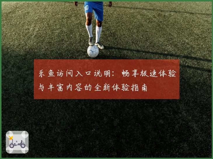 乐鱼访问入口说明：畅享极速体验与丰富内容的全新体验指南