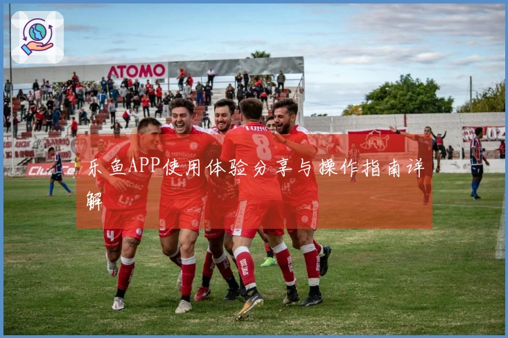 乐鱼APP使用体验分享与操作指南详解