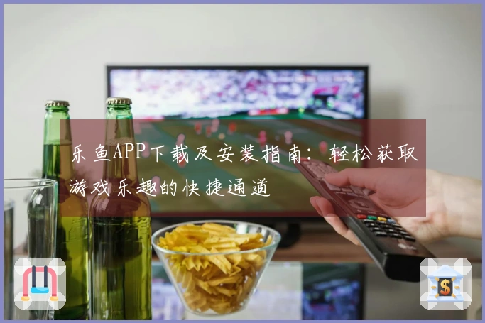 乐鱼APP下载及安装指南：轻松获取游戏乐趣的快捷通道