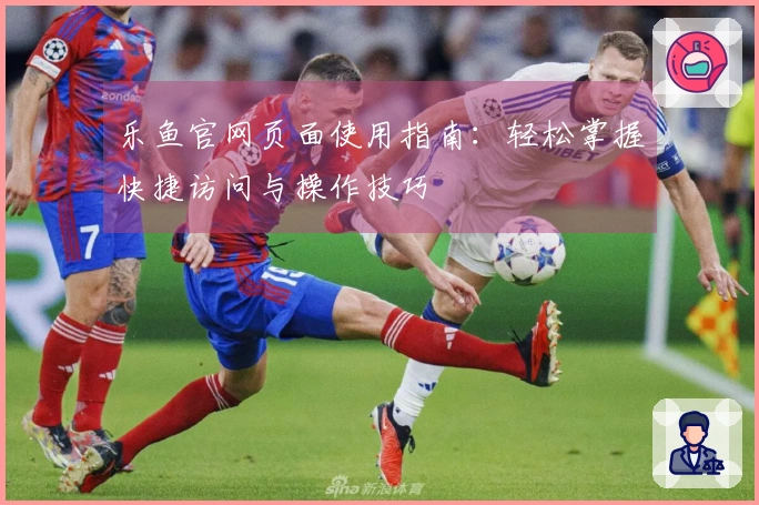 乐鱼官网页面使用指南：轻松掌握快捷访问与操作技巧