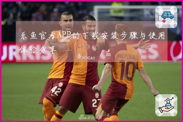 乐鱼官方APP的下载安装步骤与使用体验分享