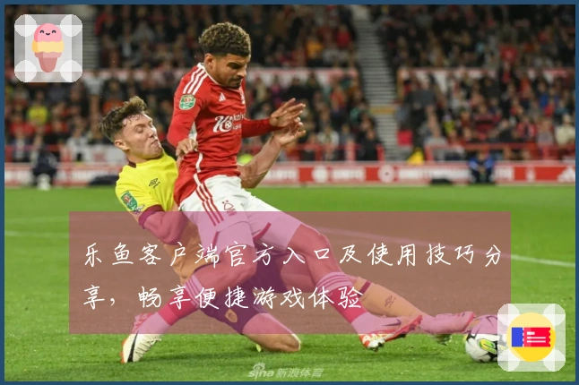 乐鱼客户端官方入口及使用技巧分享，畅享便捷游戏体验