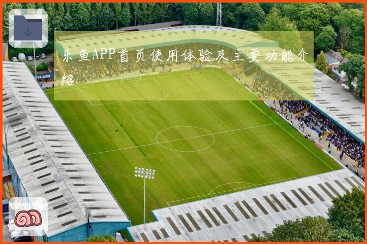乐鱼APP首页使用体验及主要功能介绍