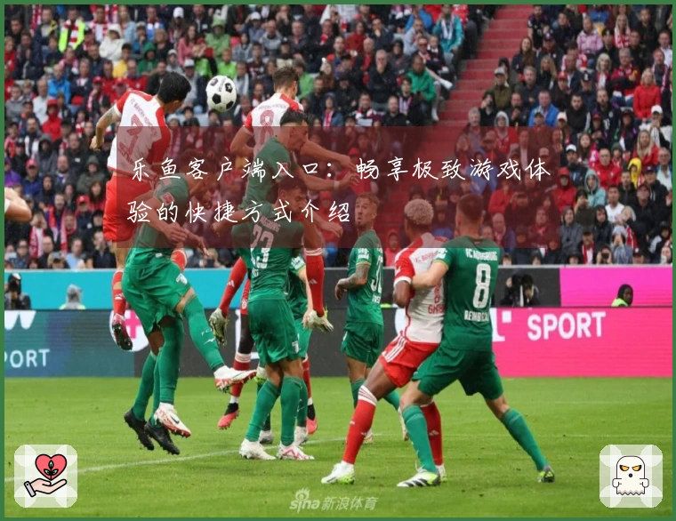 乐鱼客户端入口：畅享极致游戏体验的快捷方式介绍